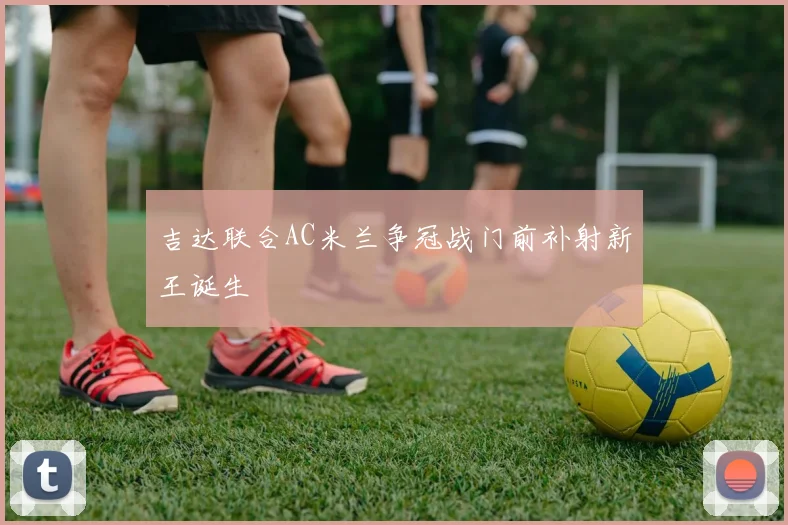 吉达联合AC米兰争冠战门前补射新王诞生