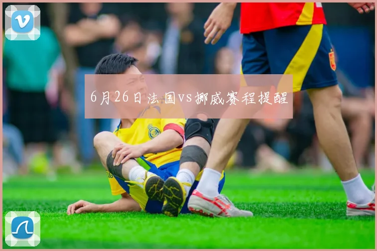 6月26日法国vs挪威赛程提醒