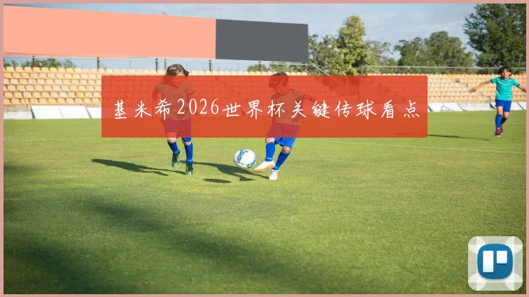 基米希2026世界杯关键传球看点