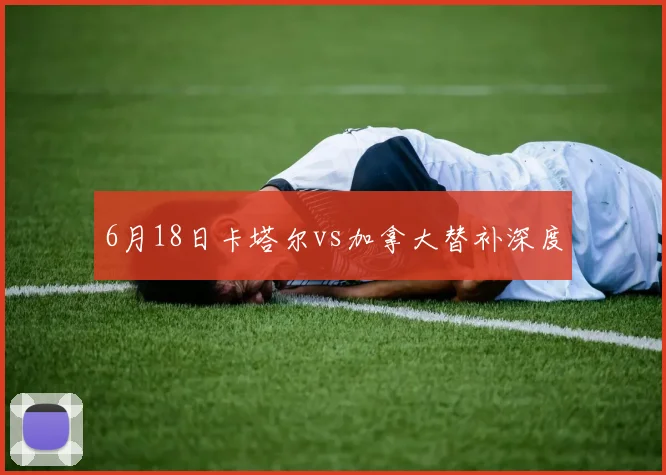 6月18日卡塔尔vs加拿大替补深度