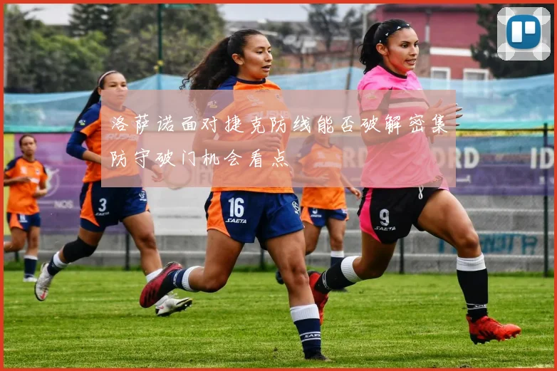 洛萨诺面对捷克防线能否破解密集防守破门机会看点