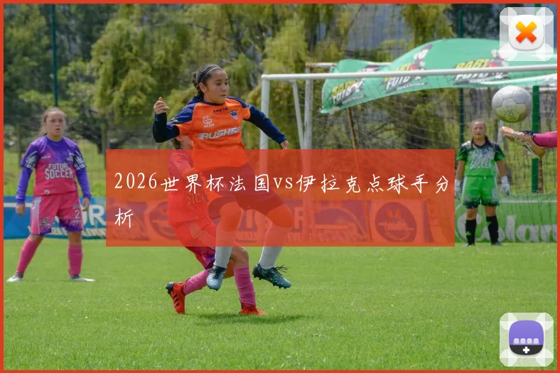 2026世界杯法国vs伊拉克点球手分析