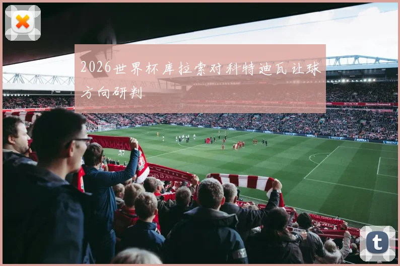 2026世界杯库拉索对科特迪瓦让球方向研判
