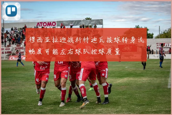 穆西亚拉迎战科特迪瓦接球转身流畅度可能左右球队控球质量
