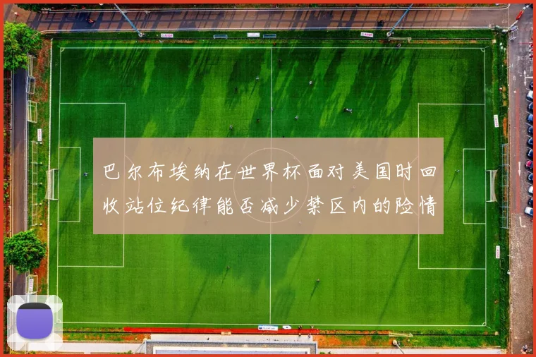 巴尔布埃纳在世界杯面对美国时回收站位纪律能否减少禁区内的险情