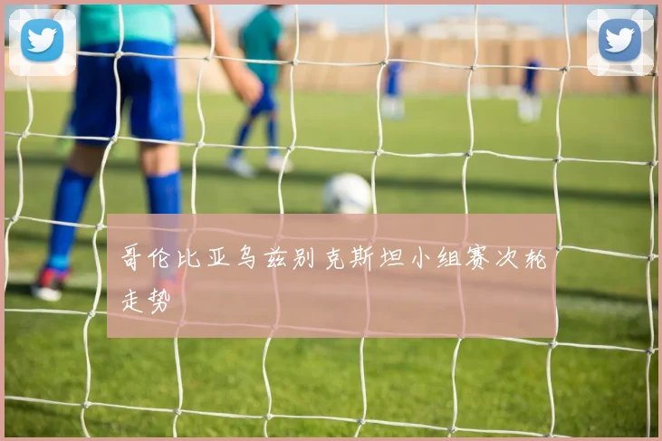 哥伦比亚乌兹别克斯坦小组赛次轮走势