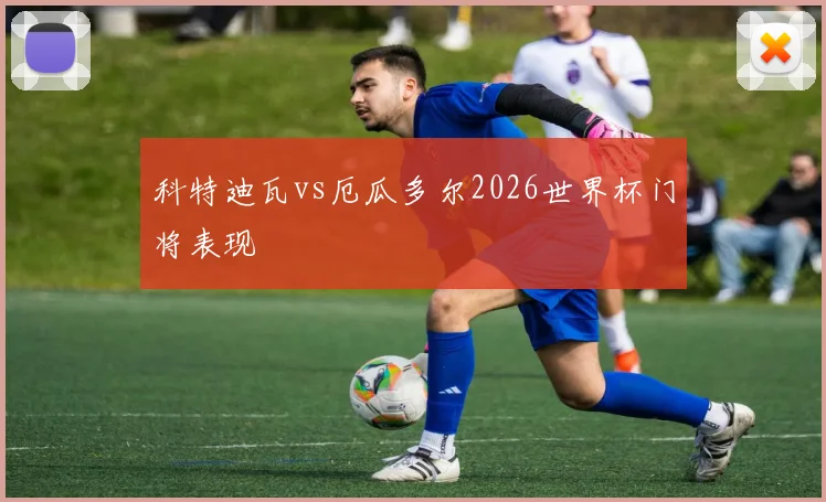 科特迪瓦vs厄瓜多尔2026世界杯门将表现