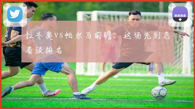拉齐奥vs帕尔马前瞻：这场先别急着谈排名