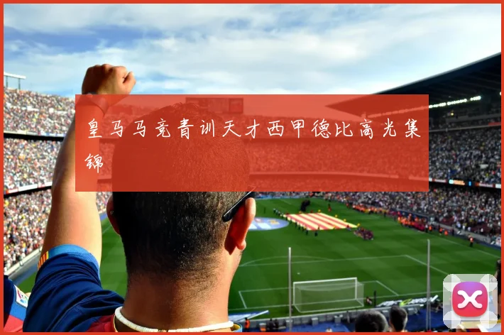 皇马马竞青训天才西甲德比高光集锦
