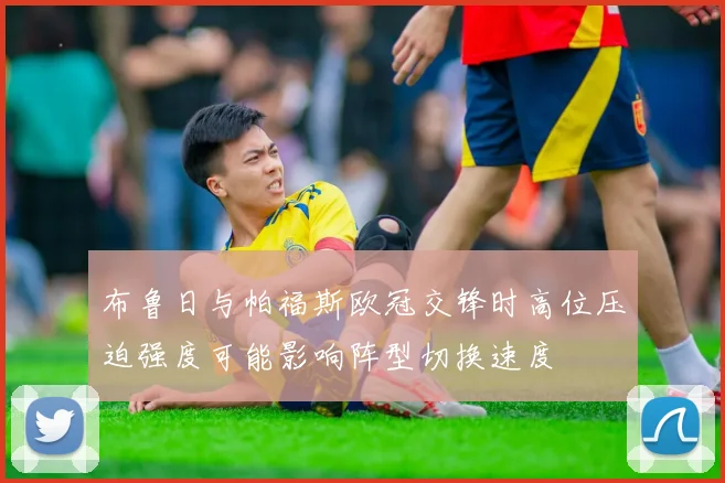 布鲁日与帕福斯欧冠交锋时高位压迫强度可能影响阵型切换速度