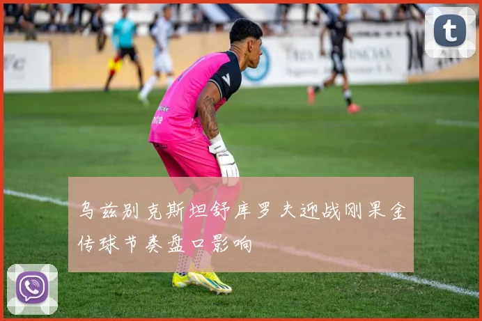 乌兹别克斯坦舒库罗夫迎战刚果金传球节奏盘口影响