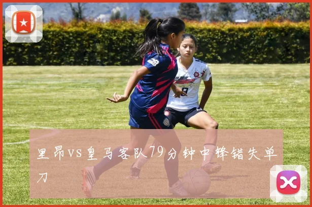 里昂vs皇马客队79分钟中锋错失单刀