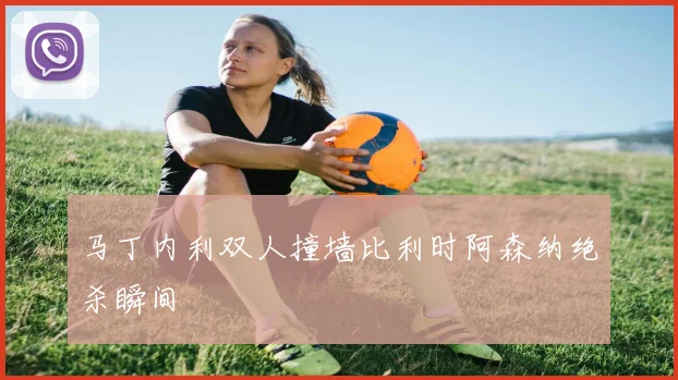 马丁内利双人撞墙比利时阿森纳绝杀瞬间