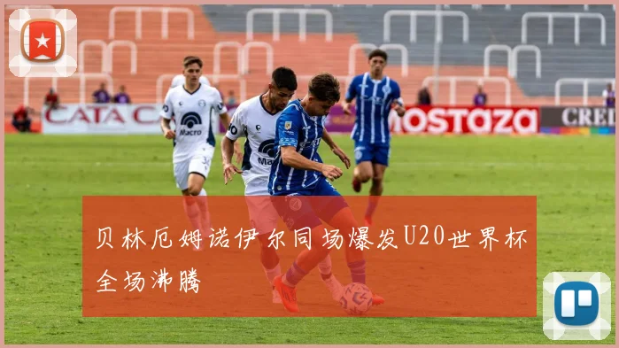 贝林厄姆诺伊尔同场爆发U20世界杯全场沸腾