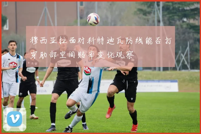 穆西亚拉面对科特迪瓦防线能否打穿肋部空间赔率变化观察