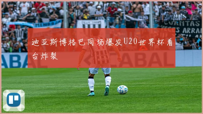 迪亚斯博格巴同场爆发U20世界杯看台炸裂