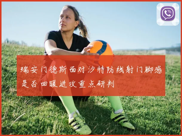 瑞安门德斯面对沙特防线射门脚感是否回暖进攻重点研判