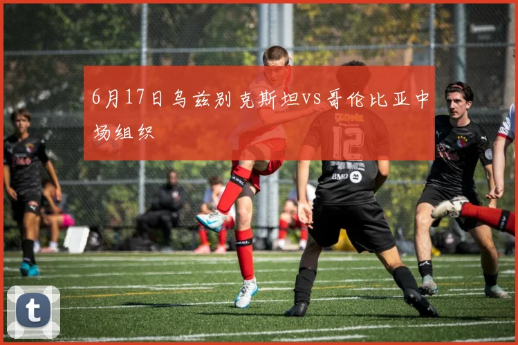 6月17日乌兹别克斯坦vs哥伦比亚中场组织