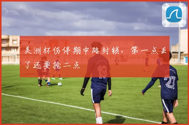 美洲杯伤停期中路封锁，第一点丢了还要抢二点