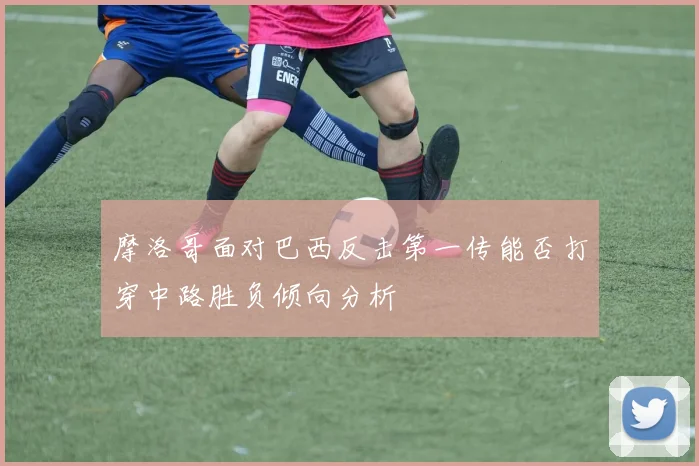摩洛哥面对巴西反击第一传能否打穿中路胜负倾向分析