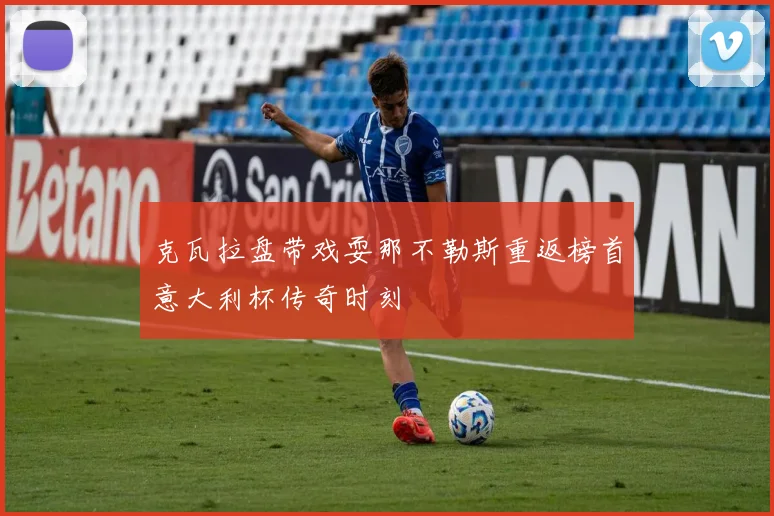 克瓦拉盘带戏耍那不勒斯重返榜首意大利杯传奇时刻