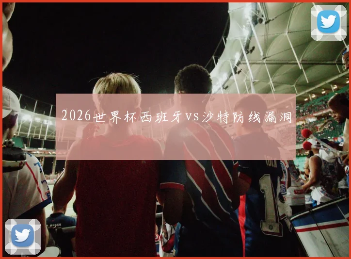 2026世界杯西班牙vs沙特防线漏洞